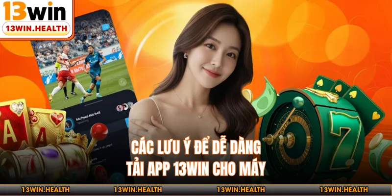 Các lưu ý để dễ dàng tải app 13WIN cho máy
